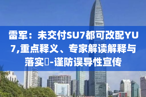雷軍：未交付SU7都可改配YU7,重點(diǎn)釋義、專家解讀解釋與落實(shí)?-謹(jǐn)防誤導(dǎo)性宣傳