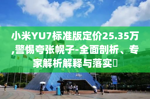 小米YU7標(biāo)準(zhǔn)版定價(jià)25.35萬,警惕夸張幌子-全面剖析、專家解析解釋與落實(shí)?