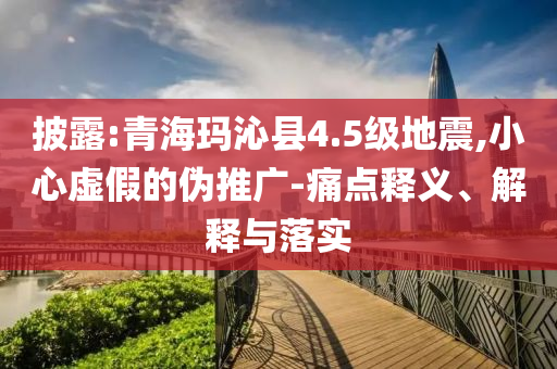 披露:青?，斍呖h4.5級(jí)地震,小心虛假的偽推廣-痛點(diǎn)釋義、解釋與落實(shí)
