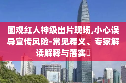 圍觀紅人神級出片現(xiàn)場,小心誤導宣傳風險-常見釋義、專家解讀解釋與落實?