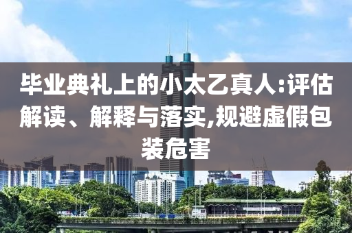 畢業(yè)典禮上的小太乙真人:評(píng)估解讀、解釋與落實(shí),規(guī)避虛假包裝危害