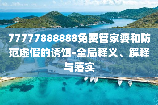 77777888888免費管家婆和防范虛假的誘餌-全局釋義、解釋與落實