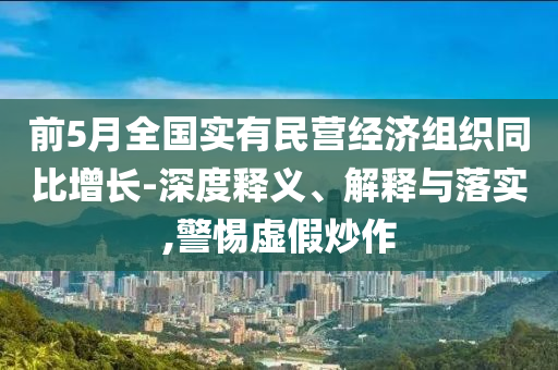 前5月全國實有民營經(jīng)濟組織同比增長-深度釋義、解釋與落實,警惕虛假炒作