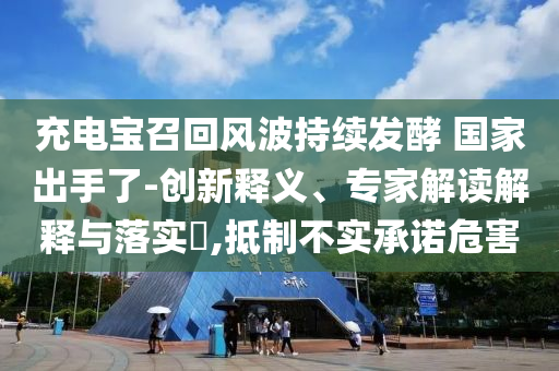 充電寶召回風(fēng)波持續(xù)發(fā)酵 國家出手了-創(chuàng)新釋義、專家解讀解釋與落實(shí)?,抵制不實(shí)承諾危害