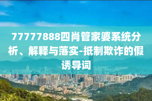77777888四肖管家婆系統(tǒng)分析、解釋與落實(shí)-抵制欺詐的假誘導(dǎo)詞
