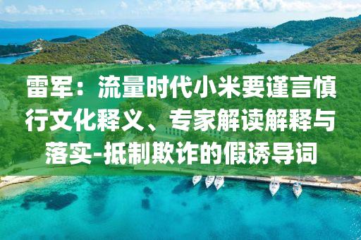 雷軍：流量時代小米要謹言慎行文化釋義、專家解讀解釋與落實-抵制欺詐的假誘導(dǎo)詞