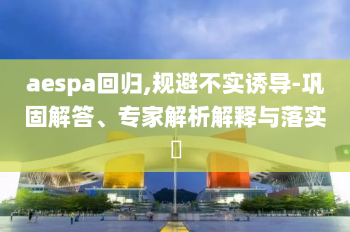 aespa回歸,規(guī)避不實誘導(dǎo)-鞏固解答、專家解析解釋與落實?