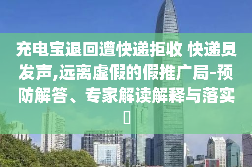 充電寶退回遭快遞拒收 快遞員發(fā)聲,遠離虛假的假推廣局-預防解答、專家解讀解釋與落實?