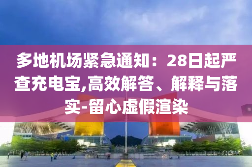 多地機場緊急通知：28日起嚴查充電寶,高效解答、解釋與落實-留心虛假渲染