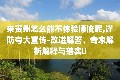 來貴州怎么能不體驗漂流呢,謹防夸大宣傳-改進解答、專家解析解釋與落實?