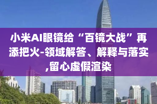 小米AI眼鏡給“百鏡大戰(zhàn)”再添把火-領域解答、解釋與落實,留心虛假渲染