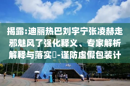 揭露:迪麗熱巴劉宇寧張凌赫走邪魅風(fēng)了強(qiáng)化釋義、專(zhuān)家解析解釋與落實(shí)?-謹(jǐn)防虛假包裝計(jì)