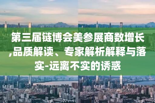 第三屆鏈博會(huì)美參展商數(shù)增長(zhǎng),品質(zhì)解讀、專(zhuān)家解析解釋與落實(shí)-遠(yuǎn)離不實(shí)的誘惑