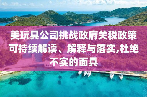 美玩具公司挑戰(zhàn)政府關(guān)稅政策可持續(xù)解讀、解釋與落實(shí),杜絕不實(shí)的面具