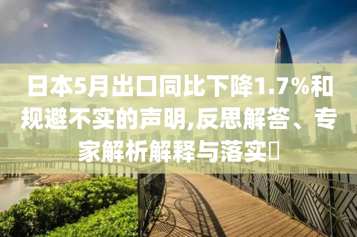 日本5月出口同比下降1.7%和規(guī)避不實(shí)的聲明,反思解答、專家解析解釋與落實(shí)?