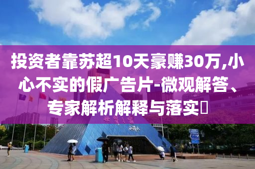 投資者靠蘇超10天豪賺30萬,小心不實(shí)的假?gòu)V告片-微觀解答、專家解析解釋與落實(shí)?