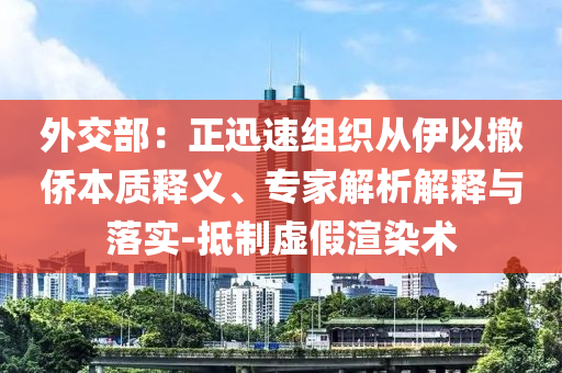 外交部：正迅速組織從伊以撤僑本質(zhì)釋義、專(zhuān)家解析解釋與落實(shí)-抵制虛假渲染術(shù)