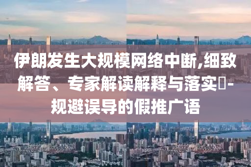 伊朗發(fā)生大規(guī)模網(wǎng)絡(luò)中斷,細(xì)致解答、專(zhuān)家解讀解釋與落實(shí)?-規(guī)避誤導(dǎo)的假推廣語(yǔ)