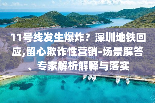 11號(hào)線發(fā)生爆炸？深圳地鐵回應(yīng),留心欺詐性營銷-場景解答、專家解析解釋與落實(shí)