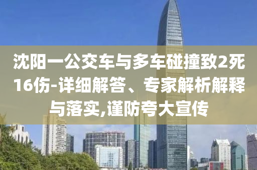 沈陽一公交車與多車碰撞致2死16傷-詳細(xì)解答、專家解析解釋與落實(shí),謹(jǐn)防夸大宣傳