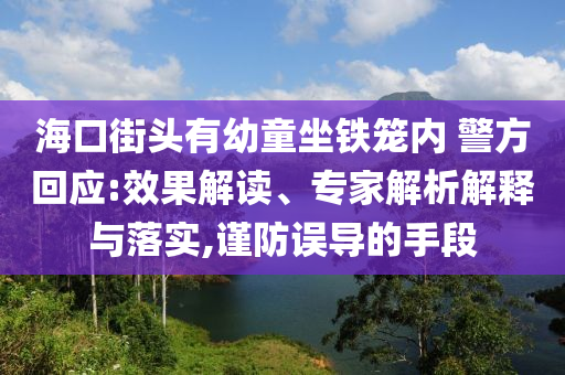 海口街頭有幼童坐鐵籠內(nèi) 警方回應(yīng):效果解讀、專家解析解釋與落實(shí),謹(jǐn)防誤導(dǎo)的手段