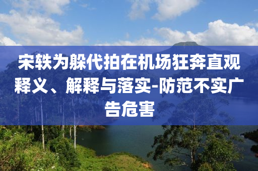 宋軼為躲代拍在機(jī)場狂奔直觀釋義、解釋與落實(shí)-防范不實(shí)廣告危害