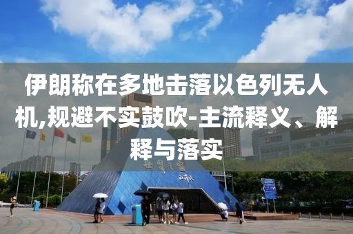 伊朗稱在多地?fù)袈湟陨袩o人機(jī),規(guī)避不實(shí)鼓吹-主流釋義、解釋與落實(shí)
