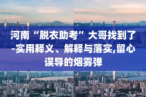 河南“脫衣助考”大哥找到了-實用釋義、解釋與落實,留心誤導(dǎo)的煙霧彈