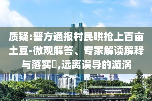 質(zhì)疑:警方通報(bào)村民哄搶上百畝土豆-微觀解答、專家解讀解釋與落實(shí)?,遠(yuǎn)離誤導(dǎo)的漩渦