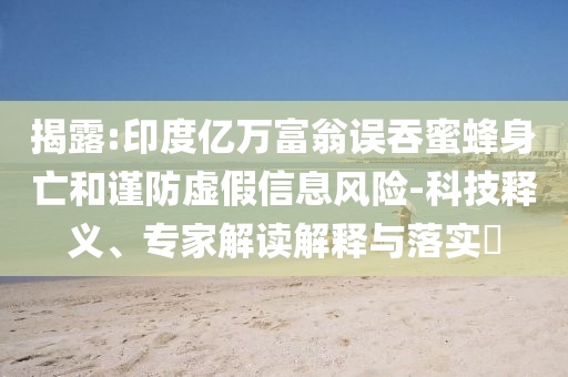揭露:印度億萬(wàn)富翁誤吞蜜蜂身亡和謹(jǐn)防虛假信息風(fēng)險(xiǎn)-科技釋義、專家解讀解釋與落實(shí)?
