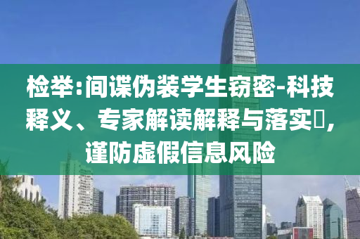 檢舉:間諜偽裝學(xué)生竊密-科技釋義、專家解讀解釋與落實(shí)?,謹(jǐn)防虛假信息風(fēng)險