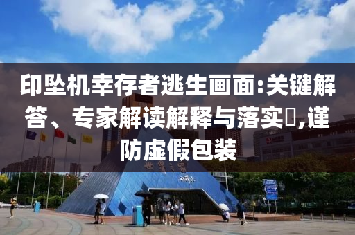 印墜機(jī)幸存者逃生畫面:關(guān)鍵解答、專家解讀解釋與落實(shí)?,謹(jǐn)防虛假包裝