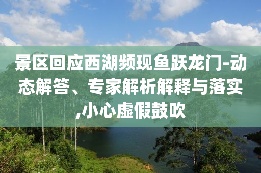 景區(qū)回應(yīng)西湖頻現(xiàn)魚躍龍門-動態(tài)解答、專家解析解釋與落實,小心虛假鼓吹