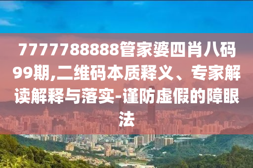 7777788888管家婆四肖八碼99期,二維碼本質(zhì)釋義、專家解讀解釋與落實(shí)-謹(jǐn)防虛假的障眼法