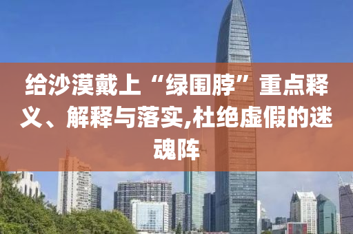 給沙漠戴上“綠圍脖”重點釋義、解釋與落實,杜絕虛假的迷魂陣