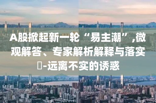 A股掀起新一輪“易主潮”,微觀解答、專家解析解釋與落實?-遠離不實的誘惑