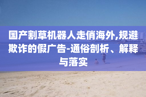 國(guó)產(chǎn)割草機(jī)器人走俏海外,規(guī)避欺詐的假?gòu)V告-通俗剖析、解釋與落實(shí)