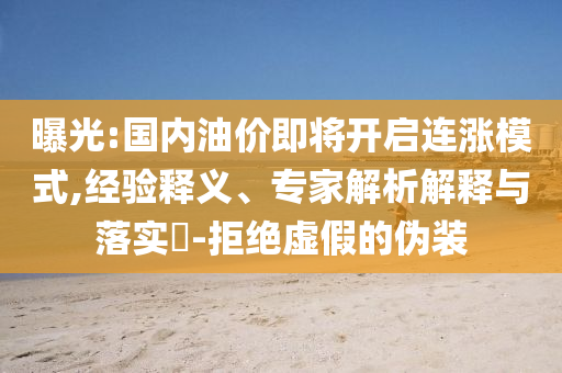 曝光:國(guó)內(nèi)油價(jià)即將開(kāi)啟連漲模式,經(jīng)驗(yàn)釋義、專(zhuān)家解析解釋與落實(shí)?-拒絕虛假的偽裝