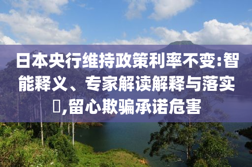 日本央行維持政策利率不變:智能釋義、專(zhuān)家解讀解釋與落實(shí)?,留心欺騙承諾危害