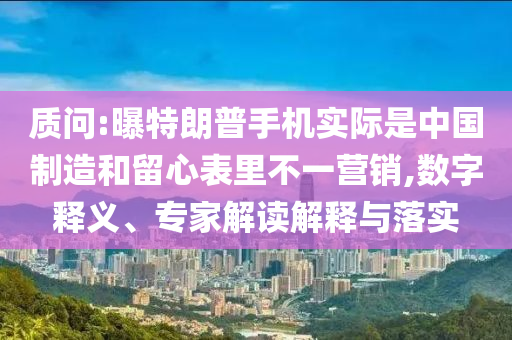 質(zhì)問(wèn):曝特朗普手機(jī)實(shí)際是中國(guó)制造和留心表里不一營(yíng)銷(xiāo),數(shù)字釋義、專(zhuān)家解讀解釋與落實(shí)