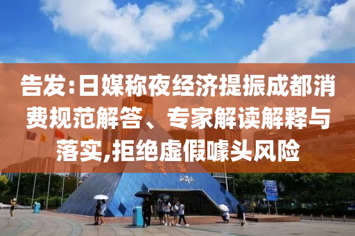 告發(fā):日媒稱(chēng)夜經(jīng)濟(jì)提振成都消費(fèi)規(guī)范解答、專(zhuān)家解讀解釋與落實(shí),拒絕虛假噱頭風(fēng)險(xiǎn)