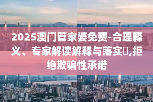 2025澳門管家婆免費(fèi)-合理釋義、專家解讀解釋與落實(shí)?,拒絕欺騙性承諾