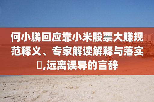 何小鵬回應(yīng)靠小米股票大賺規(guī)范釋義、專(zhuān)家解讀解釋與落實(shí)?,遠(yuǎn)離誤導(dǎo)的言辭