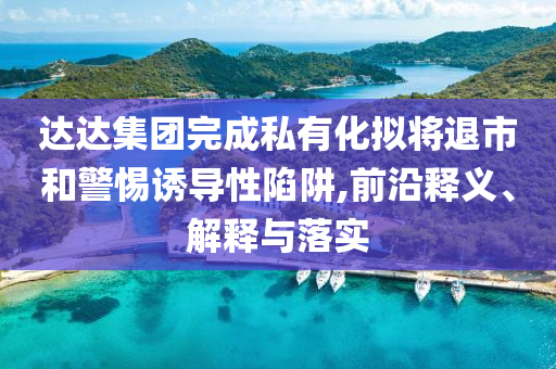 達(dá)達(dá)集團(tuán)完成私有化擬將退市和警惕誘導(dǎo)性陷阱,前沿釋義、解釋與落實(shí)