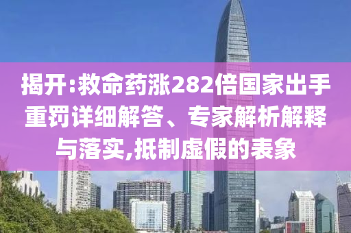 揭開(kāi):救命藥漲282倍國(guó)家出手重罰詳細(xì)解答、專家解析解釋與落實(shí),抵制虛假的表象