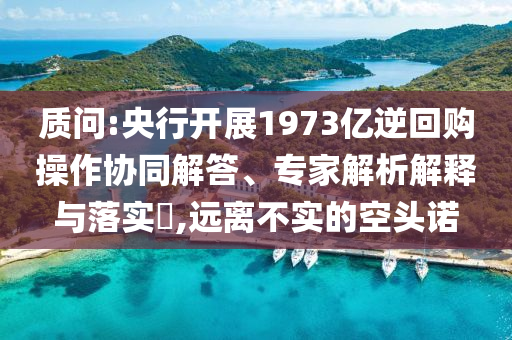 質(zhì)問(wèn):央行開(kāi)展1973億逆回購(gòu)操作協(xié)同解答、專家解析解釋與落實(shí)?,遠(yuǎn)離不實(shí)的空頭諾