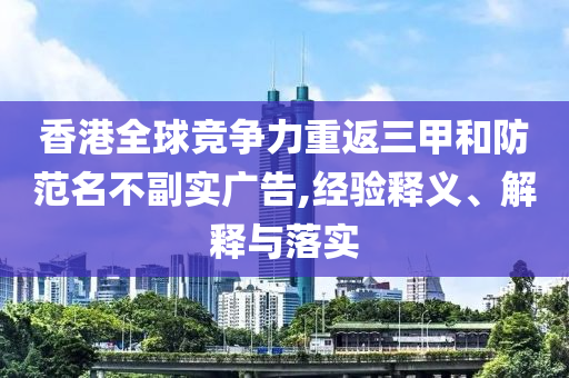 香港全球競(jìng)爭(zhēng)力重返三甲和防范名不副實(shí)廣告,經(jīng)驗(yàn)釋義、解釋與落實(shí)
