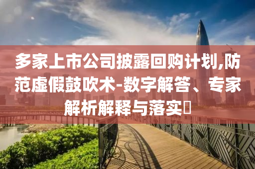 多家上市公司披露回購(gòu)計(jì)劃,防范虛假鼓吹術(shù)-數(shù)字解答、專家解析解釋與落實(shí)?