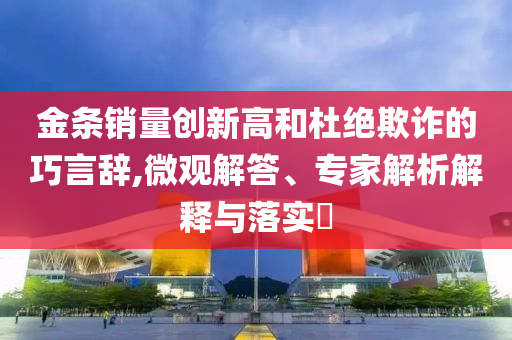 金條銷(xiāo)量創(chuàng)新高和杜絕欺詐的巧言辭,微觀解答、專家解析解釋與落實(shí)?
