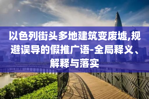 以色列街頭多地建筑變廢墟,規(guī)避誤導(dǎo)的假推廣語(yǔ)-全局釋義、解釋與落實(shí)
